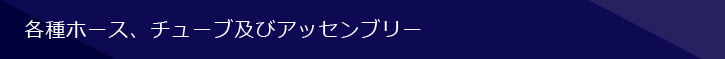 各種ホース、チューブ及びアッセンブリー