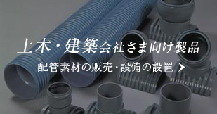 土木・建築会社さま向け製品：配管素材の販売・設備の設置